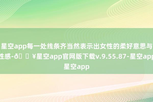 星空app每一处线条齐当然表示出女性的柔好意思与性感-🔥星空app官网版下载v.9.55.87-星空app