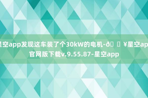 星空app发现这车装了个30kW的电机-🔥星空app官网版下载v.9.55.87-星空app