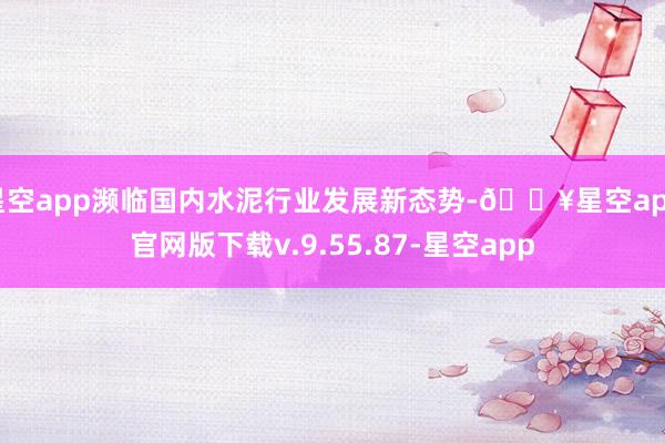 星空app濒临国内水泥行业发展新态势-🔥星空app官网版下载v.9.55.87-星空app