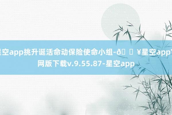 星空app挑升诞活命动保险使命小组-🔥星空app官网版下载v.9.55.87-星空app