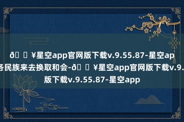 🔥星空app官网版下载v.9.55.87-星空app为进一步促进各民族来去换取和会-🔥星空app官网版下载v.9.55.87-星空app