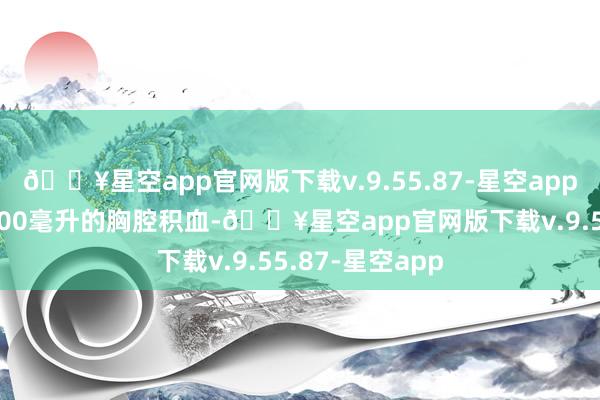 🔥星空app官网版下载v.9.55.87-星空app同期断根了约900毫升的胸腔积血-🔥星空app官网版下载v.9.55.87-星空app