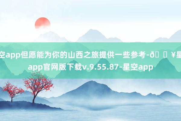 星空app但愿能为你的山西之旅提供一些参考-🔥星空app官网版下载v.9.55.87-星空app