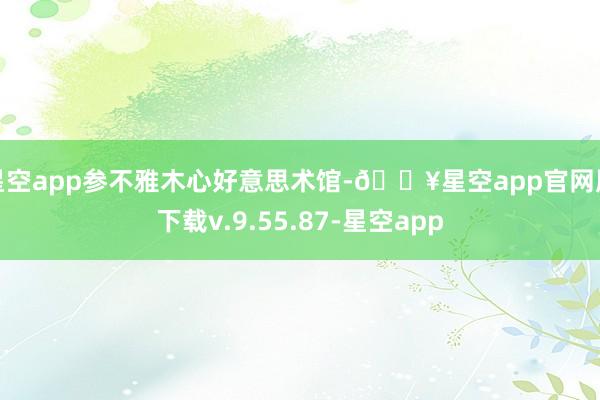 星空app参不雅木心好意思术馆-🔥星空app官网版下载v.9.55.87-星空app