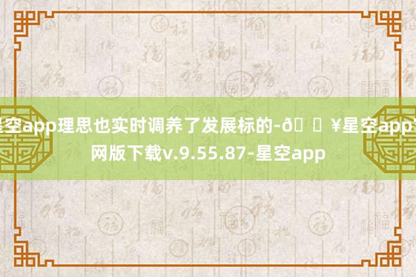 星空app理思也实时调养了发展标的-🔥星空app官网版下载v.9.55.87-星空app