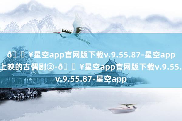 🔥星空app官网版下载v.9.55.87-星空app期待2025年上映的古偶剧②-🔥星空app官网版下载v.9.55.87-星空app