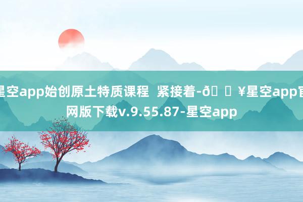 星空app始创原土特质课程  紧接着-🔥星空app官网版下载v.9.55.87-星空app