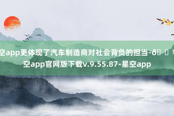 星空app更体现了汽车制造商对社会背负的担当-🔥星空app官网版下载v.9.55.87-星空app