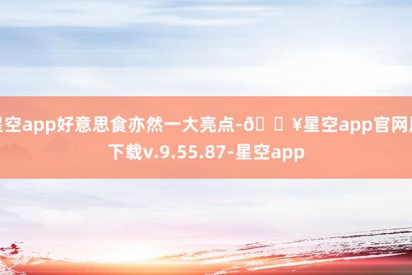 星空app好意思食亦然一大亮点-🔥星空app官网版下载v.9.55.87-星空app