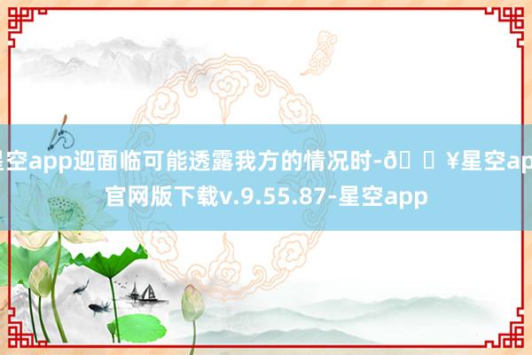 星空app迎面临可能透露我方的情况时-🔥星空app官网版下载v.9.55.87-星空app