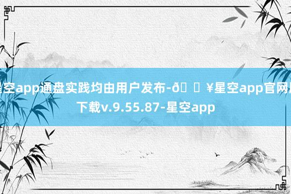 星空app通盘实践均由用户发布-🔥星空app官网版下载v.9.55.87-星空app