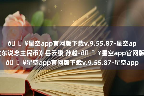 🔥星空app官网版下载v.9.55.87-星空app相声《收废品收到一盒东说念主民币》岳云鹏 孙越-🔥星空app官网版下载v.9.55.87-星空app