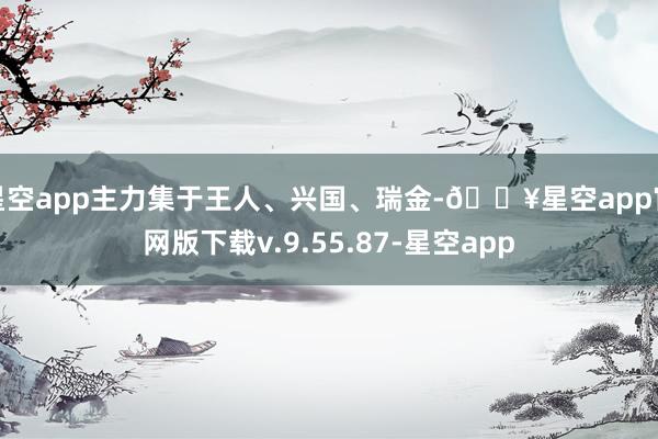 星空app主力集于王人、兴国、瑞金-🔥星空app官网版下载v.9.55.87-星空app