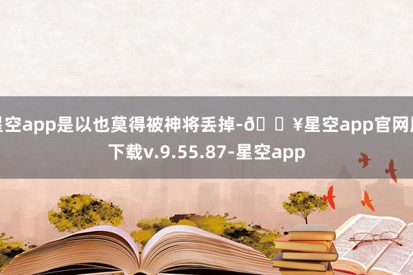 星空app是以也莫得被神将丢掉-🔥星空app官网版下载v.9.55.87-星空app