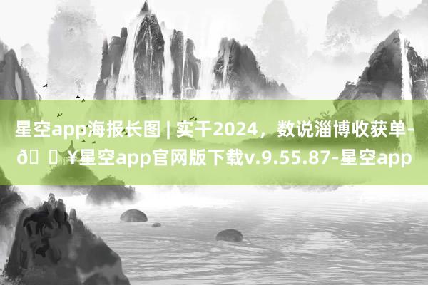 星空app海报长图 | 实干2024，数说淄博收获单-🔥星空app官网版下载v.9.55.87-星空app