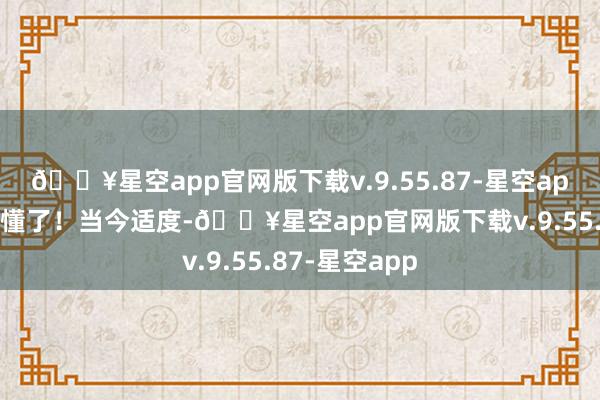 🔥星空app官网版下载v.9.55.87-星空app这下径直看懂了！当今适度-🔥星空app官网版下载v.9.55.87-星空app