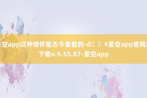 星空app这种情怀是古今重叠的-🔥星空app官网版下载v.9.55.87-星空app