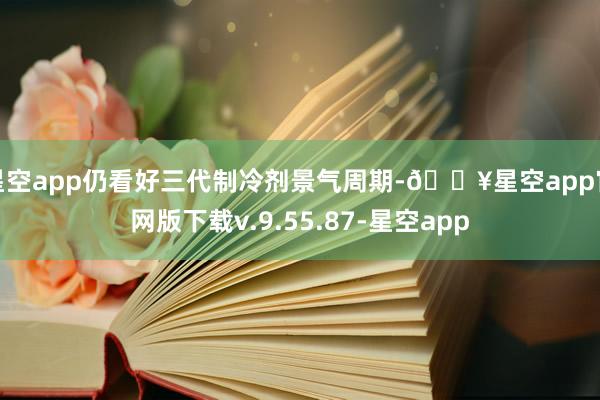 星空app仍看好三代制冷剂景气周期-🔥星空app官网版下载v.9.55.87-星空app