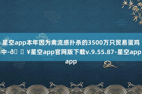 星空app本年因为禽流感扑杀的3500万只贸易蛋鸡中-🔥星空app官网版下载v.9.55.87-星空app