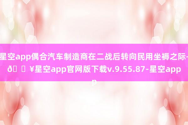 星空app偶合汽车制造商在二战后转向民用坐褥之际-🔥星空app官网版下载v.9.55.87-星空app