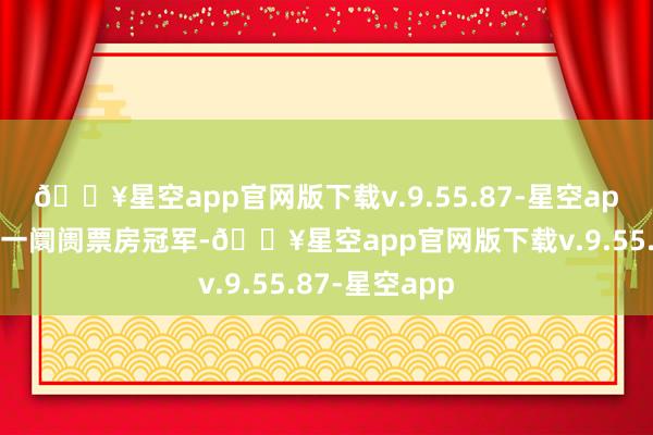 🔥星空app官网版下载v.9.55.87-星空app暂列环球单一阛阓票房冠军-🔥星空app官网版下载v.9.55.87-星空app