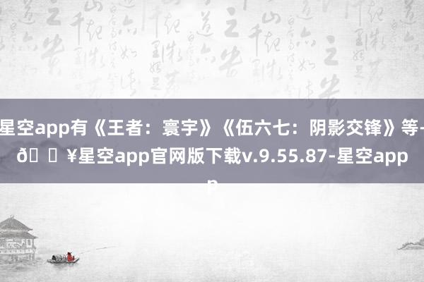 星空app有《王者：寰宇》《伍六七：阴影交锋》等-🔥星空app官网版下载v.9.55.87-星空app