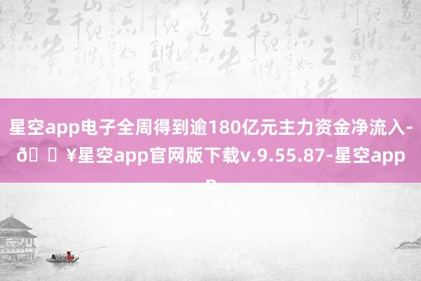 星空app电子全周得到逾180亿元主力资金净流入-🔥星空app官网版下载v.9.55.87-星空app