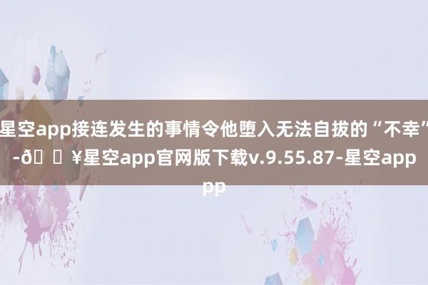 星空app接连发生的事情令他堕入无法自拔的“不幸”-🔥星空app官网版下载v.9.55.87-星空app