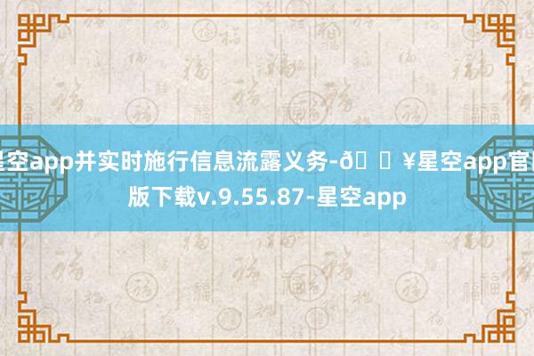 星空app并实时施行信息流露义务-🔥星空app官网版下载v.9.55.87-星空app