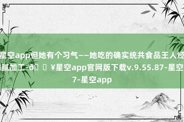 星空app但她有个习气——她吃的确实统共食品王人经过细腻加工-🔥星空app官网版下载v.9.55.87-星空app