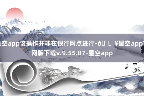 星空app该操作并非在银行网点进行-🔥星空app官网版下载v.9.55.87-星空app