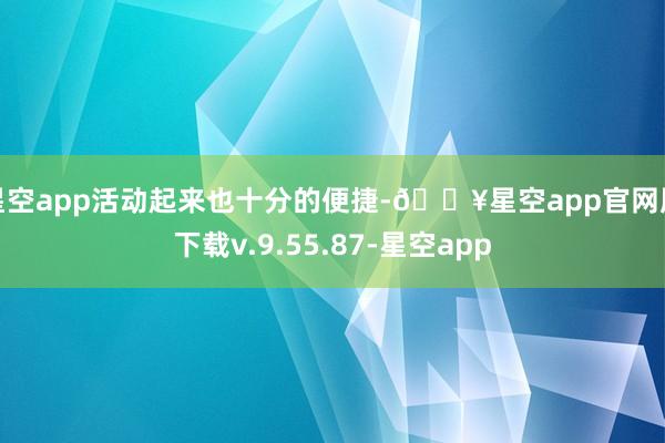 星空app活动起来也十分的便捷-🔥星空app官网版下载v.9.55.87-星空app