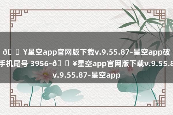 🔥星空app官网版下载v.9.55.87-星空app破费者吴**（手机尾号 3956-🔥星空app官网版下载v.9.55.87-星空app