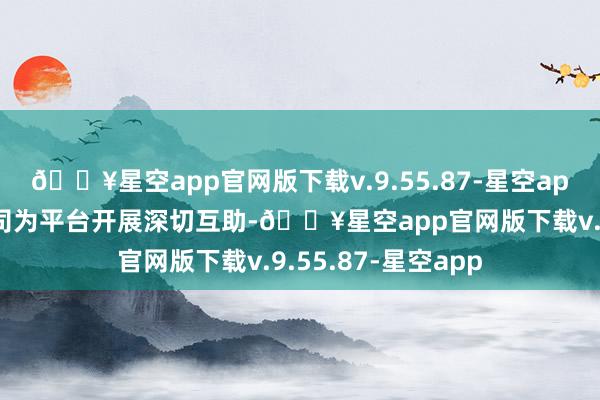 🔥星空app官网版下载v.9.55.87-星空app两边将以合股公司为平台开展深切互助-🔥星空app官网版下载v.9.55.87-星空app