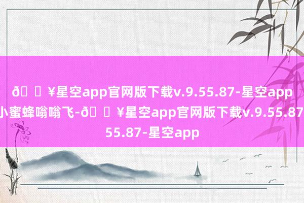 🔥星空app官网版下载v.9.55.87-星空app脑补一下小蜜蜂嗡嗡飞-🔥星空app官网版下载v.9.55.87-星空app