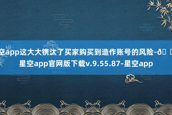 星空app这大大镌汰了买家购买到造作账号的风险-🔥星空app官网版下载v.9.55.87-星空app