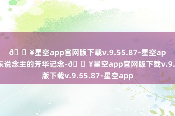 🔥星空app官网版下载v.9.55.87-星空app它承载着一代东说念主的芳华记念-🔥星空app官网版下载v.9.55.87-星空app