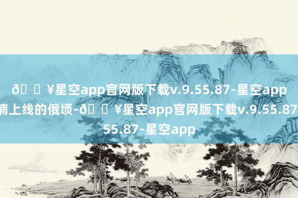 🔥星空app官网版下载v.9.55.87-星空app看到章若楠上线的俄顷-🔥星空app官网版下载v.9.55.87-星空app